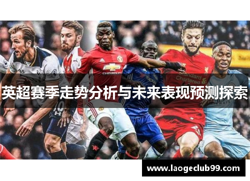 英超赛季走势分析与未来表现预测探索