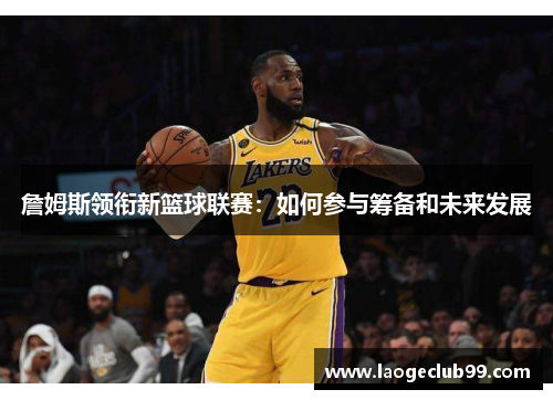 詹姆斯领衔新篮球联赛：如何参与筹备和未来发展